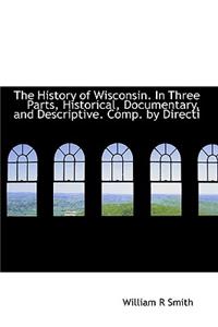 The History of Wisconsin. in Three Parts, Historical, Documentary, and Descriptive. Comp. by Directi