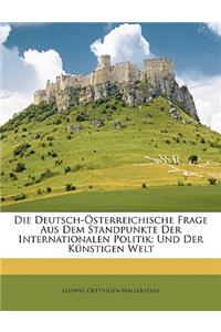 Die Deutsch- Sterreichische Frage Aus Dem Standpunkte Der Internationalen Politik: Und Der K Nstigen Welt