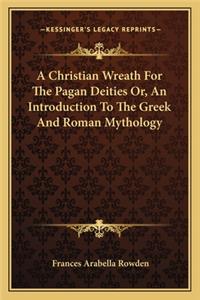 A Christian Wreath For The Pagan Deities Or, An Introduction To The Greek And Roman Mythology