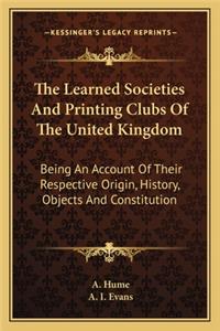 The Learned Societies And Printing Clubs Of The United Kingdom: Being An Account Of Their Respective Origin, History, Objects And Constitution