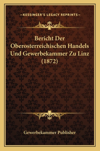 Bericht Der Oberosterreichischen Handels Und Gewerbekammer Zu Linz (1872)