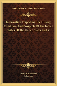 Information Respecting The History, Condition And Prospects Of The Indian Tribes Of The United States Part V