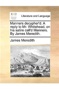 Manners Decypher'd. a Reply to Mr. Whitehead, on His Satire Call'd Manners. by James Meredith.