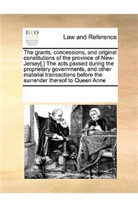 The grants, concessions, and original constitutions of the province of New-Jersey[.] The acts passed during the proprietary governments, and other material transactions before the surrender thereof to Queen Anne