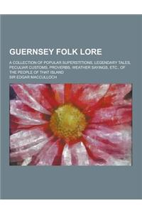 Guernsey Folk Lore; A Collection of Popular Superstitions, Legendary Tales, Peculiar Customs, Proverbs, Weather Sayings, Etc., of the People of That I