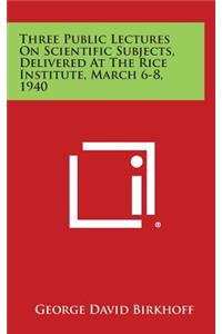 Three Public Lectures on Scientific Subjects, Delivered at the Rice Institute, March 6-8, 1940