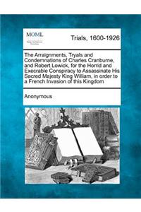 The Arraignments, Tryals and Condemnations of Charles Cranburne, and Robert Lowick, for the Horrid and Execrable Conspiracy to Assassinate His Sacred