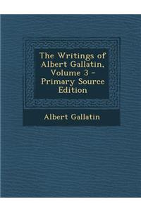 The Writings of Albert Gallatin, Volume 3 - Primary Source Edition