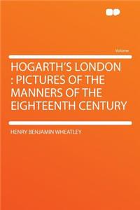 Hogarth's London: Pictures of the Manners of the Eighteenth Century
