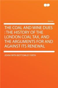 The Coal and Wine Dues: The History of the London Coal Tax, and the Arguments for and Against Its Renewal