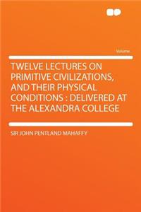 Twelve Lectures on Primitive Civilizations, and Their Physical Conditions