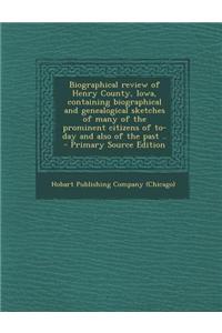 Biographical Review of Henry County, Iowa, Containing Biographical and Genealogical Sketches of Many of the Prominent Citizens of To-Day and Also of t