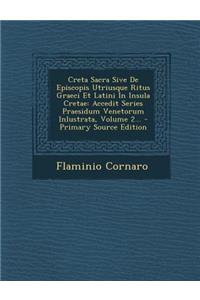 Creta Sacra Sive de Episcopis Utriusque Ritus Graeci Et Latini in Insula Cretae: Accedit Series Praesidum Venetorum Inlustrata, Volume 2... - Primary