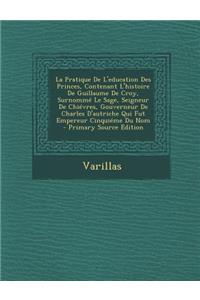 La Pratique de L'Education Des Princes, Contenant L'Histoire de Guillaume de Croy, Surnomme Le Sage, Seigneur de Chievres, Gouverneur de Charles D'Au