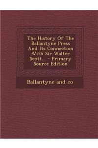 The History of the Ballantyne Press and Its Connection with Sir Walter Scott... - Primary Source Edition