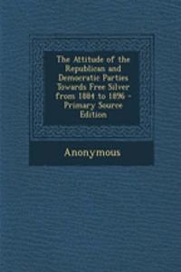 The Attitude of the Republican and Democratic Parties Towards Free Silver from 1884 to 1896 - Primary Source Edition