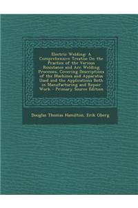 Electric Welding: A Comprehensive Treatise on the Practice of the Various Resistance and Arc Welding Processes, Covering Descriptions of