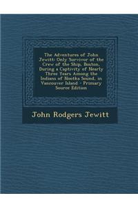 The Adventures of John Jewitt: Only Survivor of the Crew of the Ship, Boston, During a Captivity of Nearly Three Years Among the Indians of Nootka So