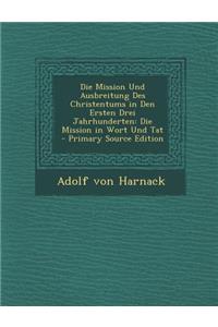 Die Mission Und Ausbreitung Des Christentums in Den Ersten Drei Jahrhunderten: Die Mission in Wort Und Tat - Primary Source Edition