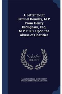 A Letter to Sir Samuel Romilly, M.P. From Henry Brougham, Esq. M.P.F.R.S. Upon the Abuse of Charities