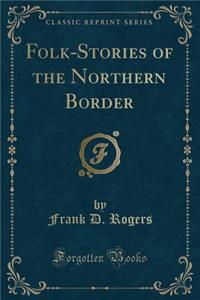 Folk-Stories of the Northern Border (Classic Reprint)