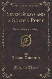 Seven Sprays and a Golden Poppy: Poems, a Song and a Story (Classic Reprint)