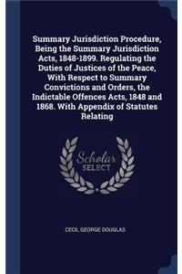Summary Jurisdiction Procedure, Being the Summary Jurisdiction Acts, 1848-1899. Regulating the Duties of Justices of the Peace, With Respect to Summary Convictions and Orders, the Indictable Offences Acts, 1848 and 1868. With Appendix of Statutes R