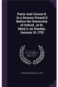 Party-zeal Censur'd. In a Sermon Preach'd Before the University of Oxford, at St. Mary's, on Sunday, January 19, 1752