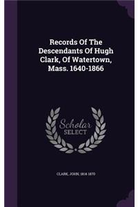 Records Of The Descendants Of Hugh Clark, Of Watertown, Mass. 1640-1866