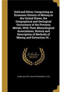 Gold and Silver; Comprising an Economic History of Mining in the United States, the Geographical and Geological Occurrence of the Precious Metals, With Their Mineralogical Associations, History and Description of Methods of Mining and Extraction Of