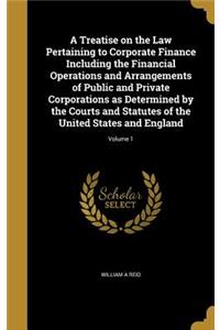 A Treatise on the Law Pertaining to Corporate Finance Including the Financial Operations and Arrangements of Public and Private Corporations as Determined by the Courts and Statutes of the United States and England; Volume 1