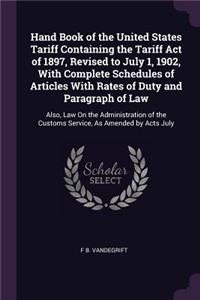 Hand Book of the United States Tariff Containing the Tariff Act of 1897, Revised to July 1, 1902, With Complete Schedules of Articles With Rates of Duty and Paragraph of Law