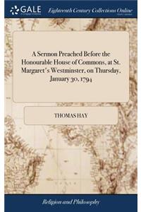 A Sermon Preached Before the Honourable House of Commons, at St. Margaret's Westminster, on Thursday, January 30, 1794