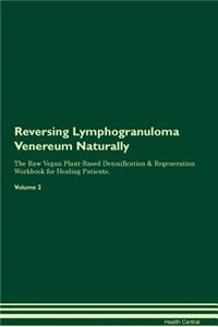 Reversing Lymphogranuloma Venereum Naturally the Raw Vegan Plant-Based Detoxification & Regeneration Workbook for Healing Patients. Volume 2