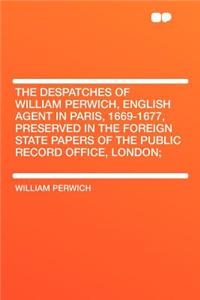 The Despatches of William Perwich, English Agent in Paris, 1669-1677, Preserved in the Foreign State Papers of the Public Record Office, London;