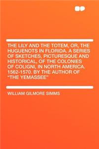 The Lily and the Totem, Or, the Huguenots in Florida. a Series of Sketches, Picturesque and Historical, of the Colonies of Coligni, in North America. 1562-1570. by the Author of 
