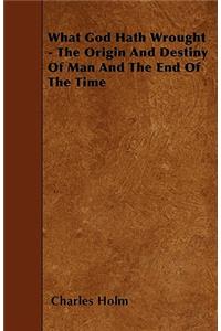 What God Hath Wrought - The Origin and Destiny of Man and the End of the Time