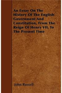 Essay On The History Of The English Government And Constitution, From The Reign Of Henry VII, To The Present Time