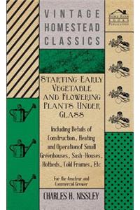 Starting Early Vegetable and Flowering Plants Under Glass - Including Details of Construction, Heating and Operation of Small Greenhouses, Sash-Houses, Hotbeds, Cold Frames, Etc - For the Amateur and Commercial Grower