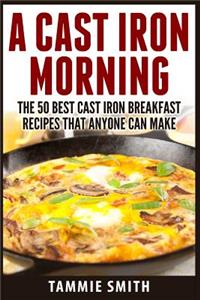 Cast Iron Morning: The 50 Best Cast Iron Breakfast Recipes That Anyone Can Make