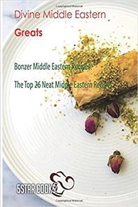Divine Middle Eastern Greats: Bonzer Middle Eastern Recipes, the Top 26 Neat Middle Eastern Recipes