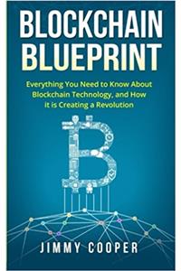 Blockchain Blueprint: Guide to Everything You Need to Know About Blockchain Technology and How It Is Creating a Revolution