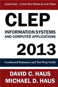 CLEP Information Systems and Computer Applications - 2013: Condensed Summary and Test Prep Guide