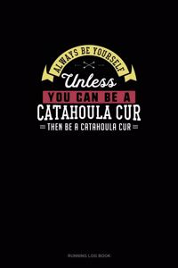 Always Be Yourself Unless You Can Be A Catahoula Cur Then Be A Catahoula Cur