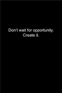 Don't wait for opportunity. Create it.