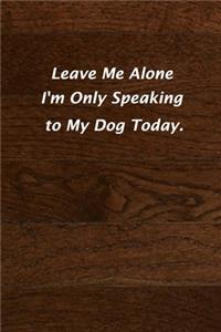 Leave Me Alone I'm Only Speaking to My Dog Today.