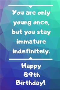 You are only young once, but you stay immature indefinitely. Happy 89th Birthday!