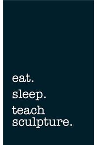 eat. sleep. teach sculpture. - Lined Notebook