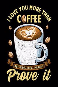 I Love You More Than Coffee But Please Don't Make Me Prove It