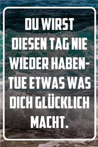 Du wirst diesen Tag nie wieder haben- Tue etwas was dich glücklich macht